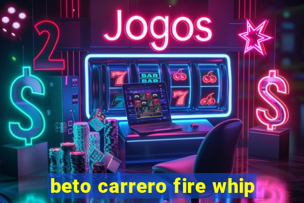 beto carrero fire whip